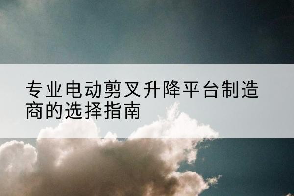 巴林左旗电动剪叉升降平台厂家-专业电动剪叉升降平台制造商的选择指南