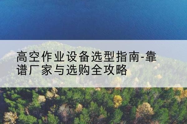 巴林左旗升降车厂家-高空作业设备选型指南-靠谱厂家与选购全攻略