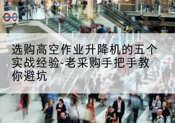 巴林左旗高空作业升降机厂家-选购高空作业升降机的五个实战经验-老采购手把手教你避坑