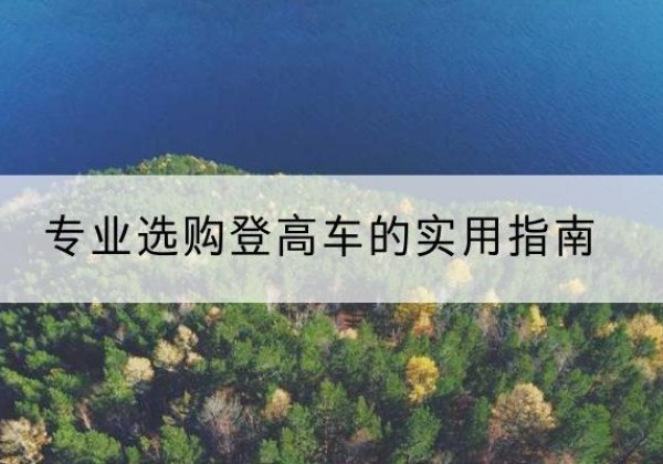 巴林左旗电动登高车厂家推荐-专业选购登高车的实用指南