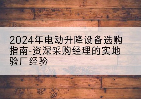 巴林左旗电动剪叉升降平台厂家-2024年电动升降设备选购指南-资深采购经理的实地验厂经验