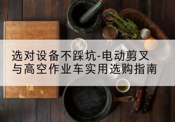 巴林左旗电动剪叉升降平台怎么选-选对设备不踩坑-电动剪叉与高空作业车实用选购指南
