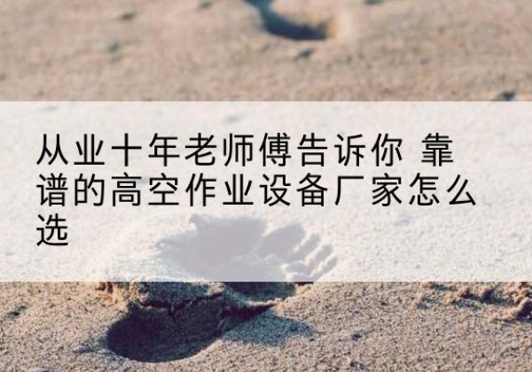 巴林左旗高空作业升降机厂家推荐-从业十年老师傅告诉你 靠谱的高空作业设备厂家怎么选