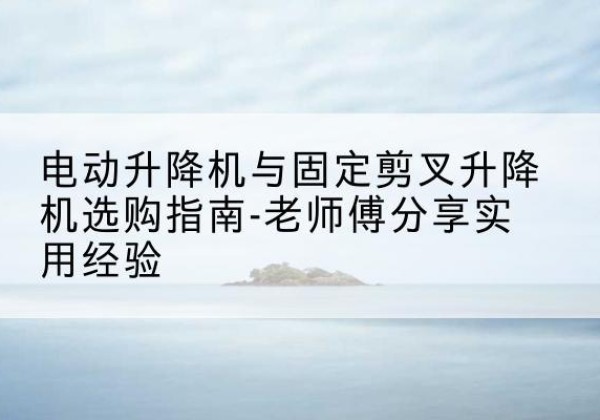 巴林左旗电动升降机怎么选-电动升降机与固定剪叉升降机选购指南-老师傅分享实用经验