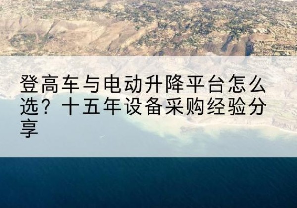 巴林左旗登高车厂家厂家-登高车与电动升降平台怎么选？十五年设备采购经验分享