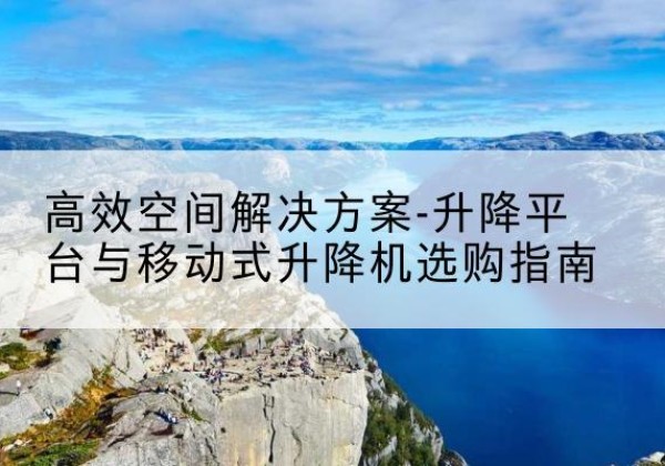 巴林左旗升降平台厂家-*空间解决方案-升降平台与移动式升降机选购指南