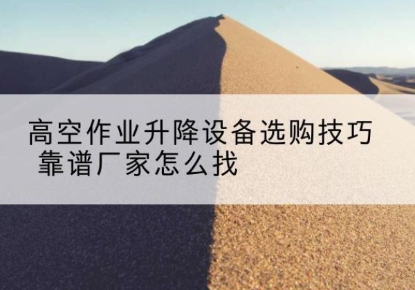 巴林左旗电动升降平台厂家推荐-高空作业升降设备选购技巧 靠谱厂家怎么找