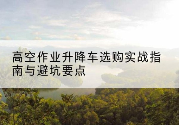巴林左旗升降车怎么选-高空作业升降车选购实战指南与避坑要点