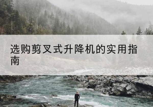 巴林左旗剪叉式升降机怎么选-选购剪叉式升降机的实用指南