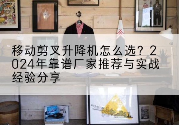 巴林左旗升降平台厂家推荐-移动剪叉升降机怎么选？2024年靠谱厂家推荐与实战经验分享