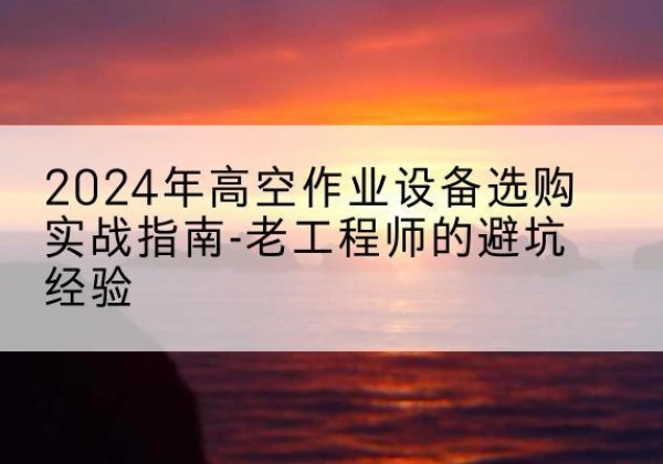 巴林左旗高空作业升降机厂家推荐-2024年高空作业设备选购实战指南-老工程师的避坑经验