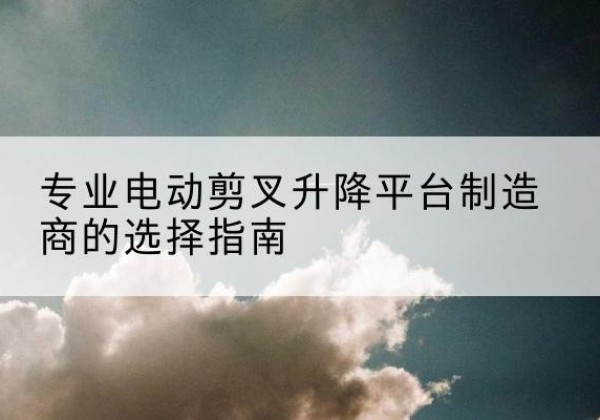 巴林左旗电动剪叉升降平台厂家-专业电动剪叉升降平台制造商的选择指南