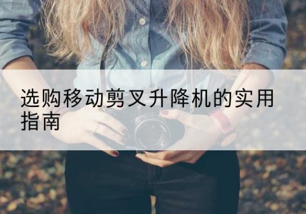 巴林左旗移动剪叉升降机怎么选-选购移动剪叉升降机的实用指南