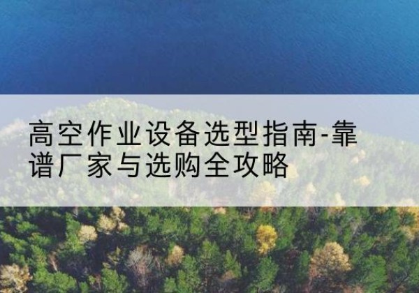 巴林左旗升降车厂家-高空作业设备选型指南-靠谱厂家与选购全攻略