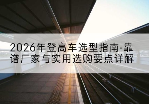 巴林左旗登高车厂家推荐-2026年登高车选型指南-靠谱厂家与实用选购要点详解