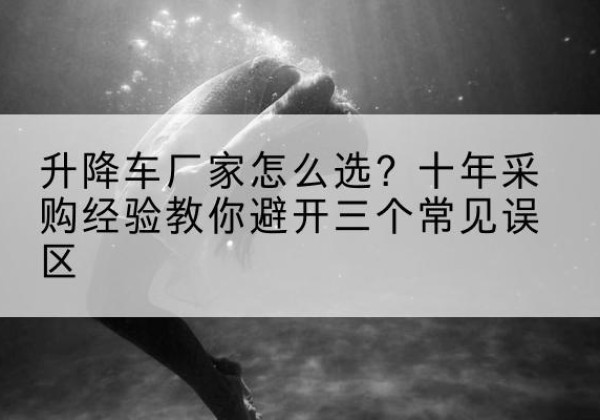 巴林左旗升降车厂家-怎么选？十年采购经验教你避开三个常见误区