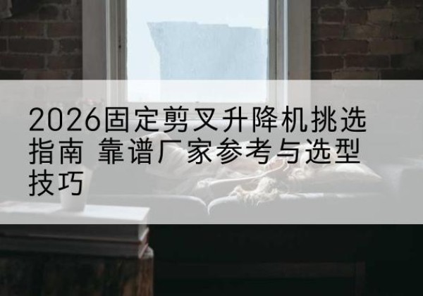 巴林左旗固定剪叉升降机厂家推荐-2026固定剪叉升降机挑选指南 靠谱厂家参考与选型技巧